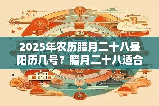 2025年农历腊月二十八是阳历几号?腊月二十八适合结婚吗? 2025年农历腊月二十八是阳历几号?腊月二十八适合结婚吗?