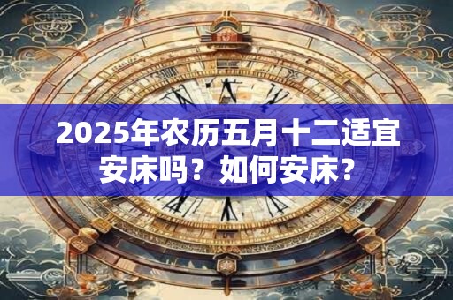 2025年农历五月十二适宜安床吗？如何安床？