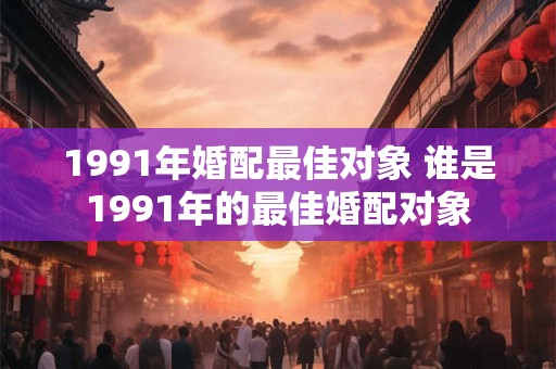 1991年婚配最佳对象 谁是1991年的最佳婚配对象