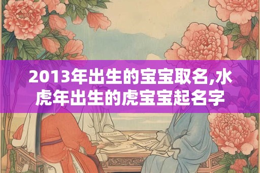 2013年出生的宝宝取名,水虎年出生的虎宝宝起名字