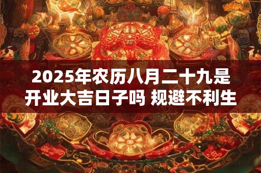 2025年农历八月二十九是开业大吉日子吗 规避不利生肖