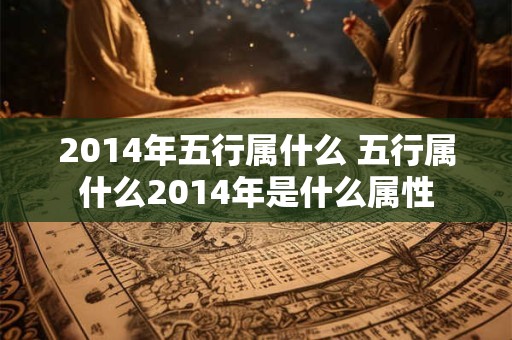 2014年五行属什么 五行属什么2014年是什么属性
