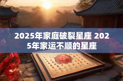 2025年家庭破裂星座 2025年家运不顺的星座