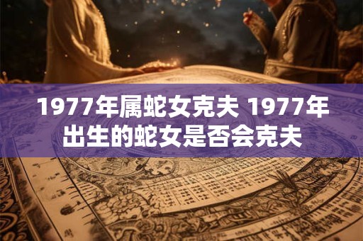 1977年属蛇女克夫 1977年出生的蛇女是否会克夫