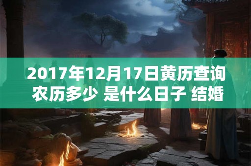 2017年12月17日黄历查询 农历多少 是什么日子 结婚吉时 2017年12月17日黄历查询 农历多少 是什么日子 结婚吉时