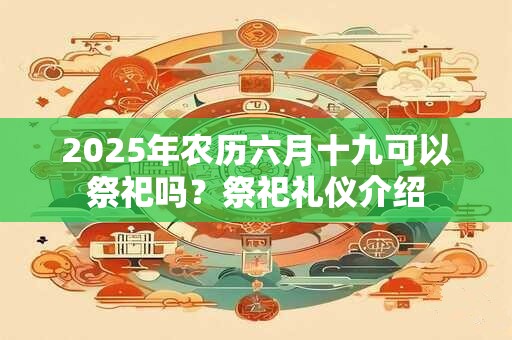 2025年农历六月十九可以祭祀吗？祭祀礼仪介绍