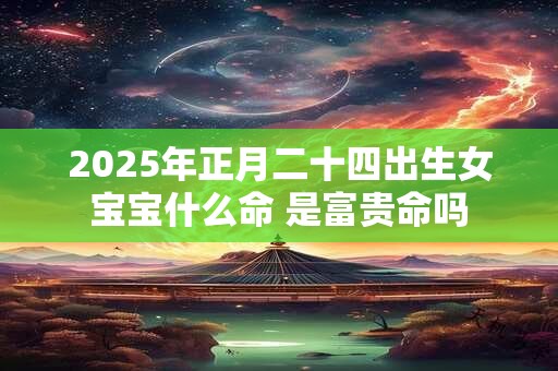 2026年正月二十四出生女宝宝什么命 是富贵命吗 2026年正月二十四出生女宝宝什么命 是富贵命吗