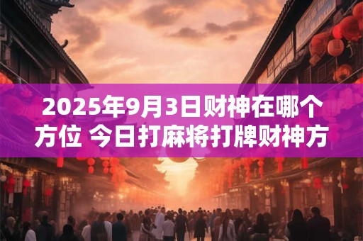 2025年9月3日财神在哪个方位 今日打麻将打牌财神方位