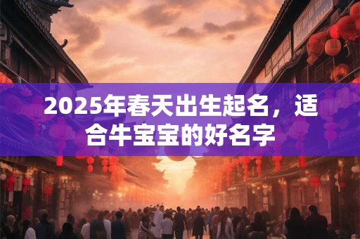 2025年春天出生起名，适合牛宝宝的好名字