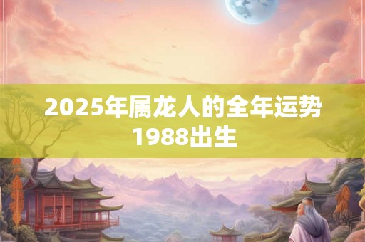 2025年属龙人的全年运势1988出生