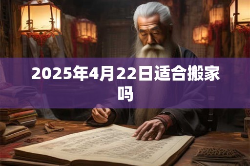 2025年4月22日适合搬家吗