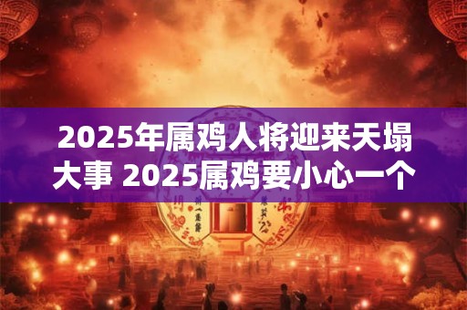 2025年属鸡人将迎来天塌大事 2025属鸡要小心一个人 2025年属鸡人将迎来天塌大事 2025属鸡要小心一个人
