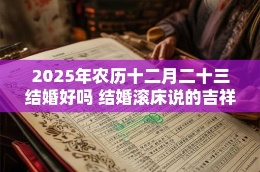 2025年农历十二月二十三结婚好吗 结婚滚床说的吉祥话 2025年农历十二月二十三结婚好吗 结婚滚床说的吉祥话