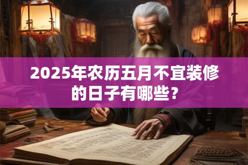 2025年农历五月不宜装修的日子有哪些？