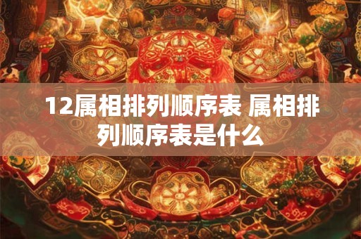 12属相排列顺序表 属相排列顺序表是什么
