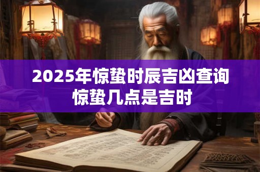 2025年惊蛰时辰吉凶查询 惊蛰几点是吉时