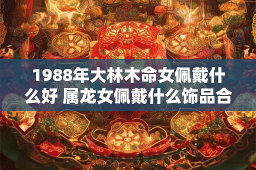 1988年大林木命女佩戴什么好 属龙女佩戴什么饰品合适