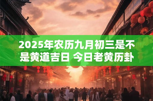 2025年农历九月初三是不是黄道吉日 今日老黄历卦象
