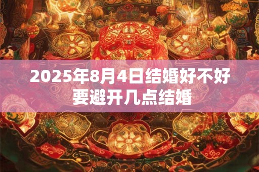 2025年8月4日结婚好不好 要避开几点结婚