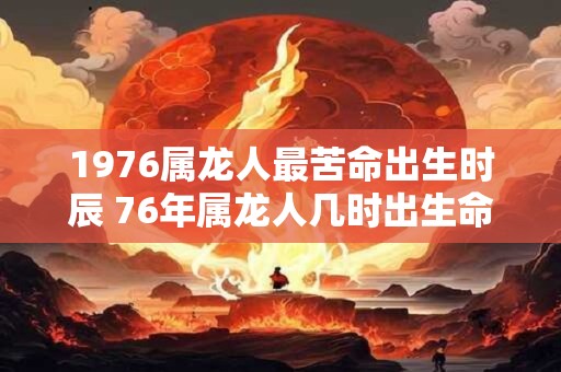 1976属龙人最苦命出生时辰 76年属龙人几时出生命苦