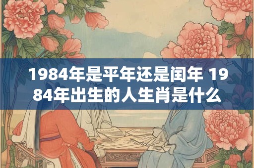 1984年是平年还是闰年 1984年出生的人生肖是什么