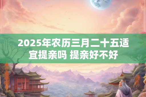2025年农历三月二十五适宜提亲吗 提亲好不好