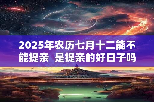 2025年农历七月十二能不能提亲  是提亲的好日子吗