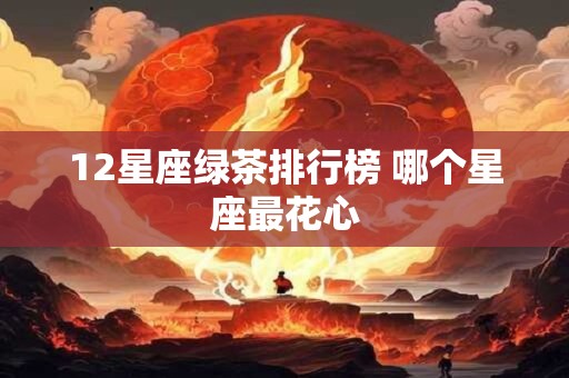 12星座绿茶排行榜 哪个星座最花心