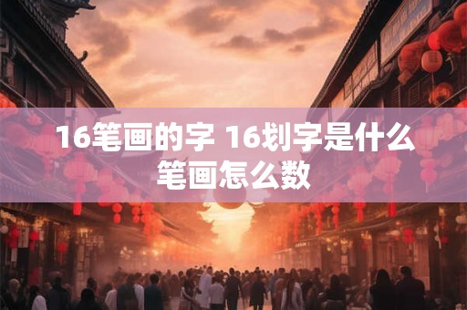 16笔画的字 16划字是什么笔画怎么数