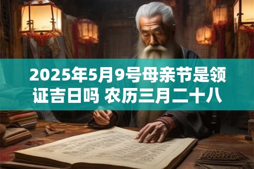 2025年5月9号母亲节是领证吉日吗 农历三月二十八日子好吗