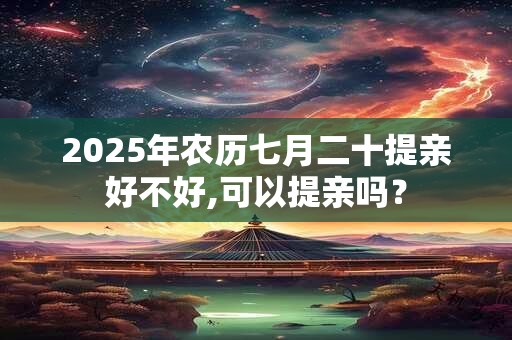 2025年农历七月二十提亲好不好,可以提亲吗？