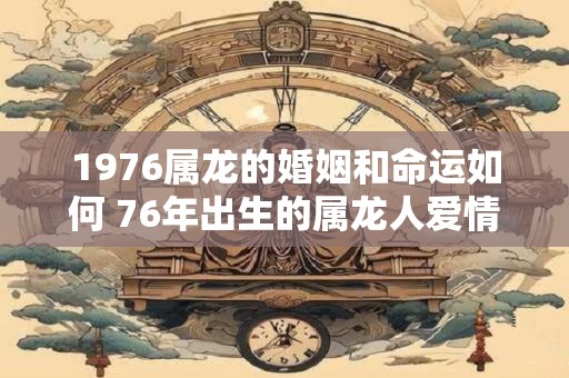 1976属龙的婚姻和命运如何 76年出生的属龙人爱情比较坎坷