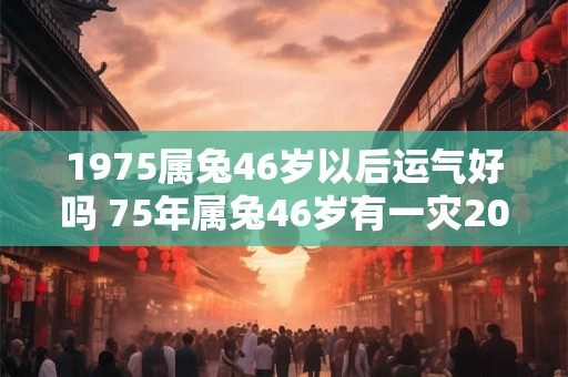 1975属兔46岁以后运气好吗 75年属兔46岁有一灾2025怎么破解