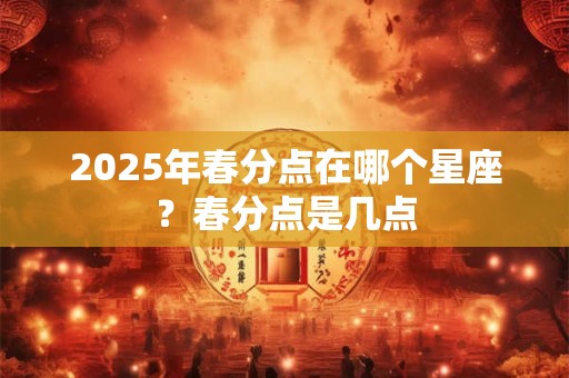 2025年春分点在哪个星座？春分点是几点