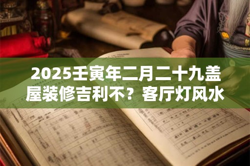 2025壬寅年二月二十九盖屋装修吉利不？客厅灯风水