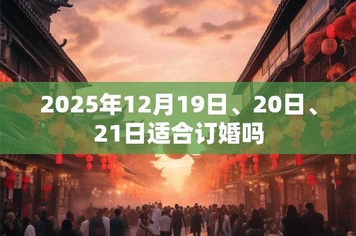 2025年12月19日、20日、21日适合订婚吗