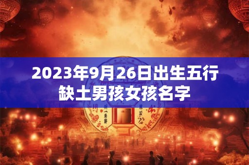 2023年9月26日出生五行缺土男孩女孩名字