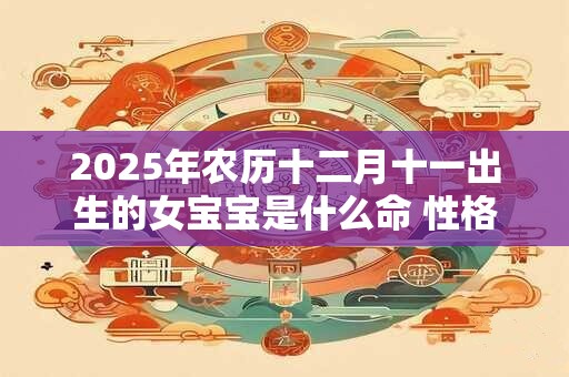 2025年农历十二月十一出生的女宝宝是什么命 性格如何