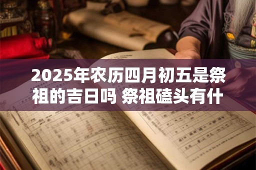 2025年农历四月初五是祭祖的吉日吗 祭祖磕头有什么讲究 2025年农历四月初五是祭祖的吉日吗 祭祖磕头有什么讲究