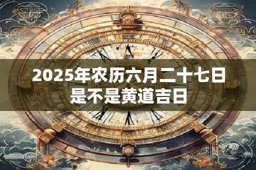 2025年农历六月二十七日是不是黄道吉日
