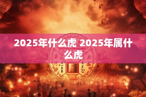 2025年什么虎 2025年属什么虎