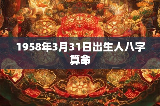 1958年3月31日出生人八字算命 1958年3月31日出生人八字算命