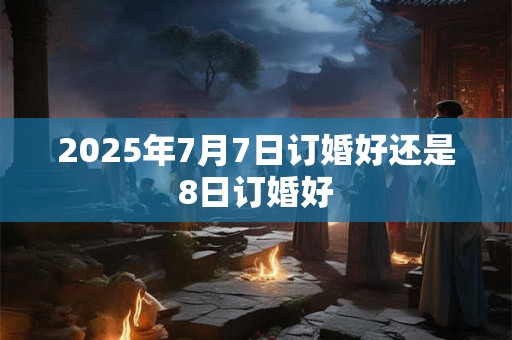 2025年7月7日订婚好还是8日订婚好