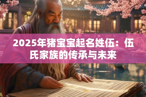 2025年猪宝宝起名姓伍：伍氏家族的传承与未来