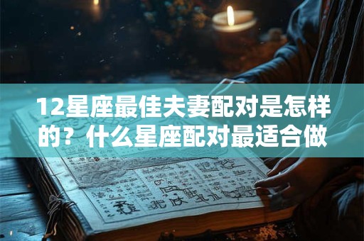 12星座最佳夫妻配对是怎样的？什么星座配对最适合做夫妻？