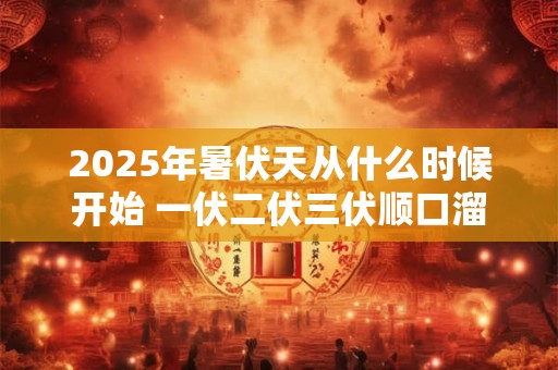2025年暑伏天从什么时候开始 一伏二伏三伏顺口溜