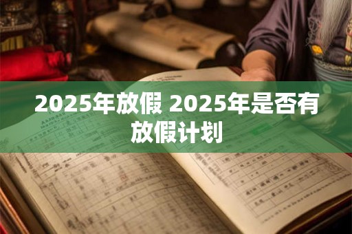 2025年放假 2025年是否有放假计划