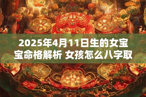 2025年4月11日生的女宝宝命格解析 女孩怎么八字取名