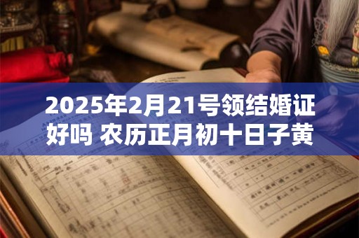 2025年2月21号领结婚证好吗 农历正月初十日子黄历