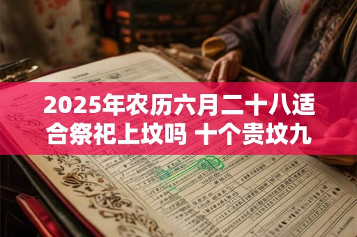 2025年农历六月二十八适合祭祀上坟吗 十个贵坟九个高是什么意思